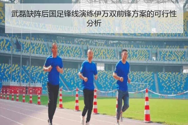 武磊缺阵后国足锋线演练伊万双前锋方案的可行性分析