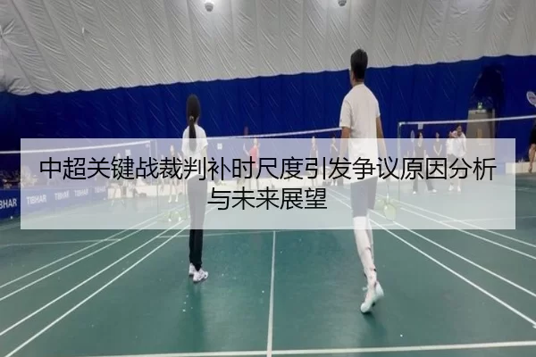 中超关键战裁判补时尺度引发争议原因分析与未来展望
