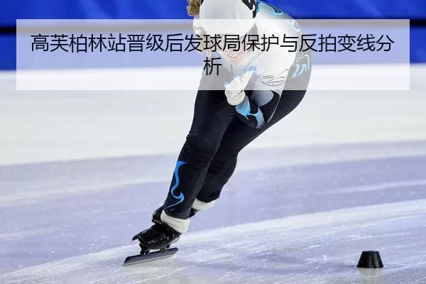 高芙柏林站晋级后发球局保护与反拍变线分析